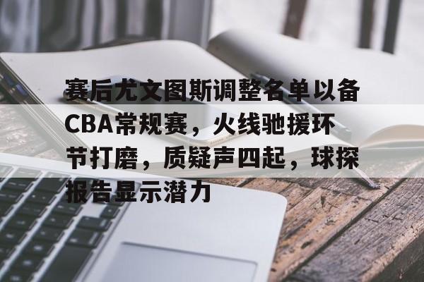 爱游戏体育-赛后尤文图斯调整名单以备CBA常规赛，火线驰援环节打磨，质疑声四起，球探报告显示潜力的简单介绍