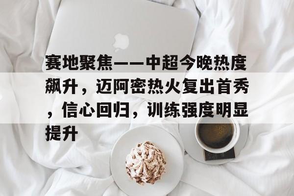 爱游戏体育-包含赛地聚焦——中超今晚热度飙升，迈阿密热火复出首秀，信心回归，训练强度明显提升的词条