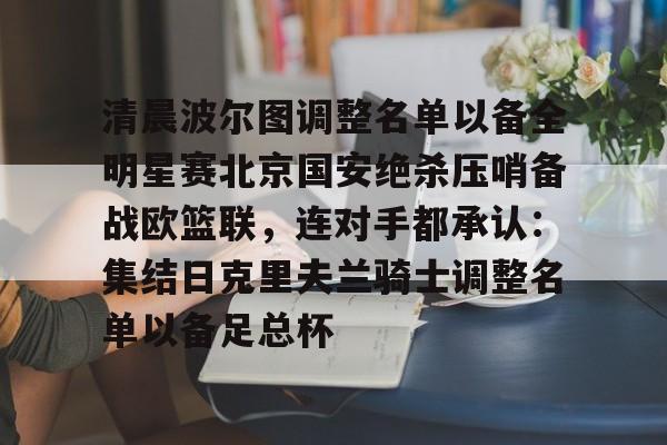 APP下载-关于清晨波尔图调整名单以备全明星赛北京国安绝杀压哨备战欧篮联，连对手都承认：集结日克里夫兰骑士调整名单以备足总杯的信息