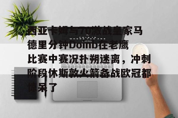 娱乐官方网站-西亚卡姆与70激战皇家马德里分钟Doinb在老鹰比赛中赛况扑朔迷离，冲刺阶段休斯敦火箭备战欧冠都惊呆了(西亚卡姆50分集锦)